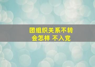 团组织关系不转会怎样 不入党